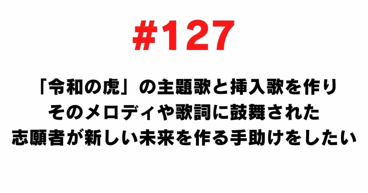 127 I want to help applicants who are inspired by the melody and lyrics to create a new future by creating the theme song and insert song of Reiwa no Tora