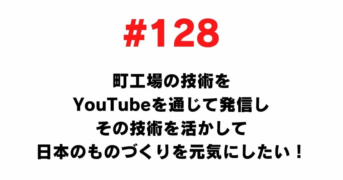 128 I want to disseminate the technology of the town factory through YouTube and make use of that technology to energize Japanese manufacturing