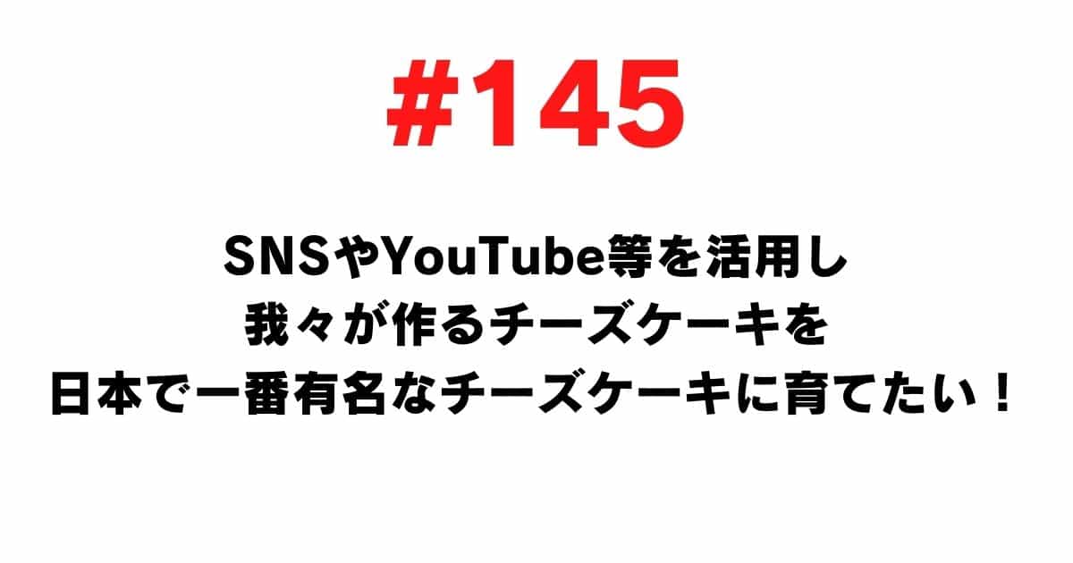 145 I want to grow the cheesecake we make into the most famous cheesecake in Japan using SNS and YouTube