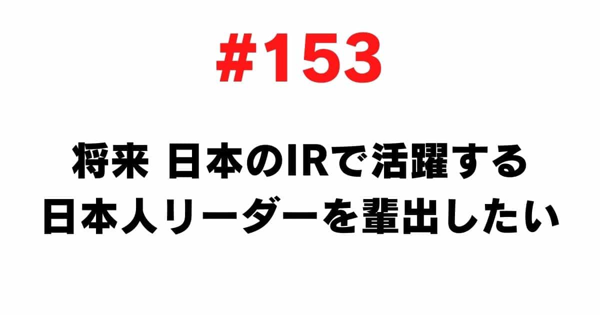 153 I want to produce Japanese leaders who will play an active role in Japanese IR in the future
