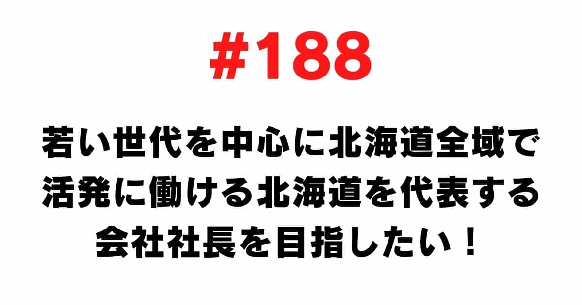 188 I want to be the president of a company that represents Hokkaido and can work actively throughout Hokkaido, especially among the younger generation