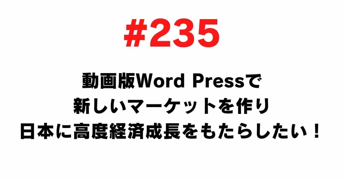 235 I want to create a new market with the video version of WordPress and bring high economic growth to Japan