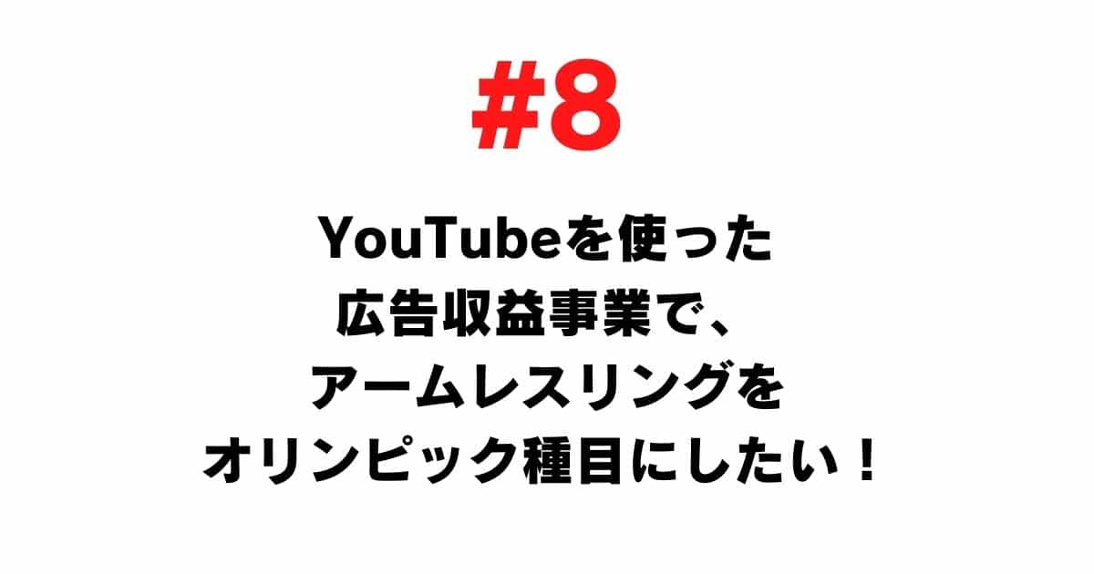# 8 I want to make arm wrestling an Olympic event in the advertising revenue business using YouTube.